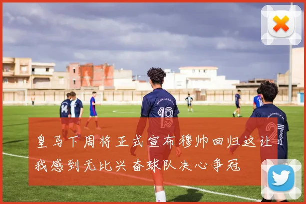 皇马下周将正式宣布穆帅回归这让我感到无比兴奋球队决心争冠