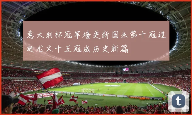 意大利杯冠军墙更新国米第十冠追赶尤文十五冠成历史新篇