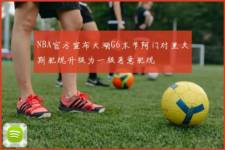 NBA官方宣布火湖G6末节阿门对里夫斯犯规升级为一级恶意犯规