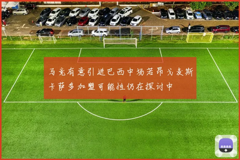 马竞有意引进巴西中场若昂戈麦斯卡萨多加盟可能性仍在探讨中