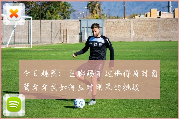 今日趣图：当脚踢不过佛得角时葡萄牙牙齿如何应对刚果的挑战
