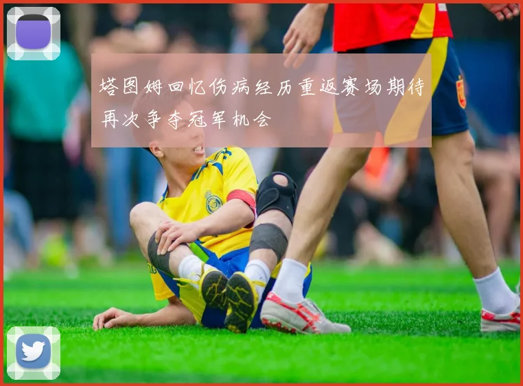 塔图姆回忆伤病经历重返赛场期待再次争夺冠军机会