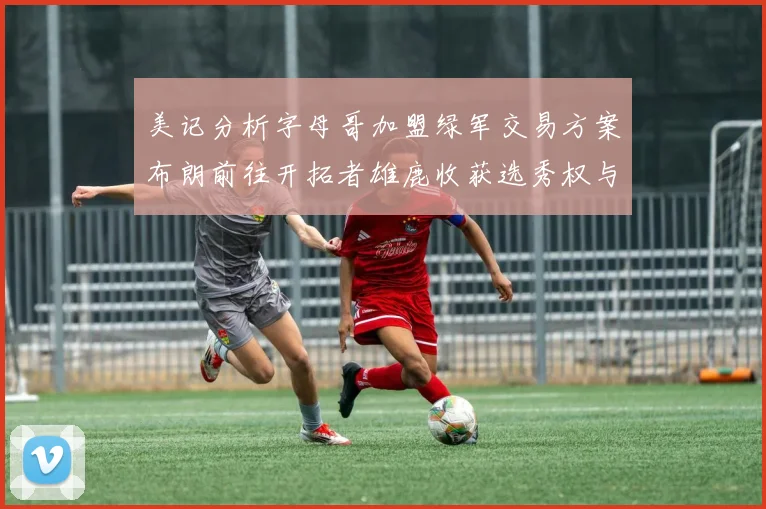 美记分析字母哥加盟绿军交易方案布朗前往开拓者雄鹿收获选秀权与年轻球员