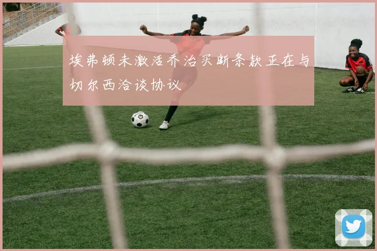 埃弗顿未激活乔治买断条款正在与切尔西洽谈协议