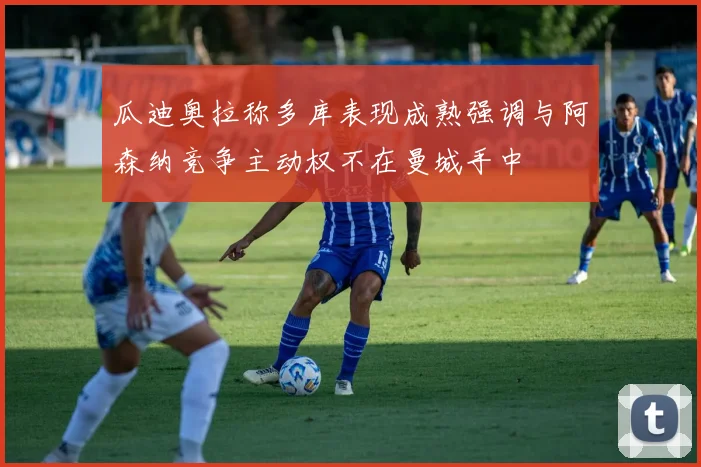 瓜迪奥拉称多库表现成熟强调与阿森纳竞争主动权不在曼城手中