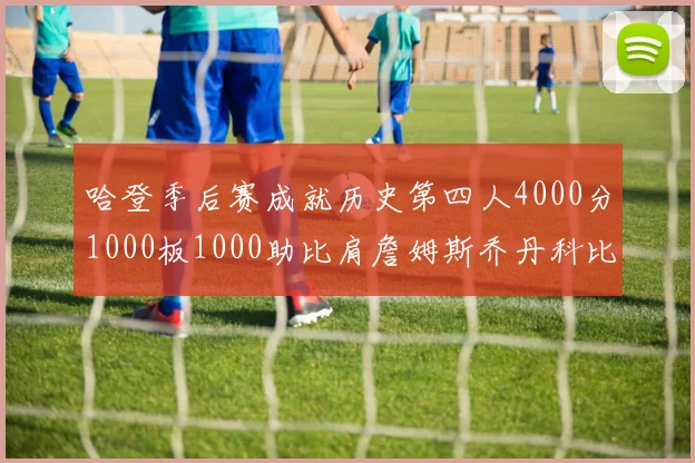 哈登季后赛成就历史第四人4000分1000板1000助比肩詹姆斯乔丹科比