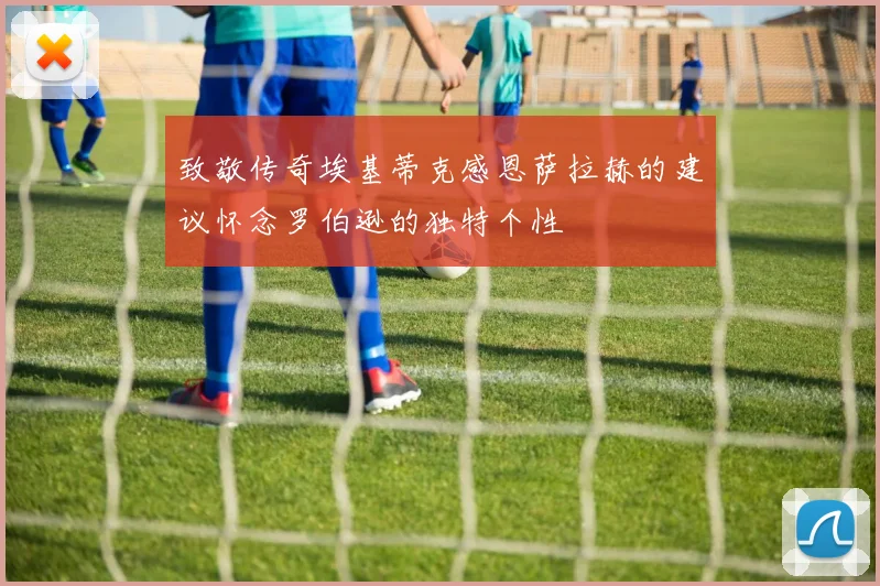 致敬传奇埃基蒂克感恩萨拉赫的建议怀念罗伯逊的独特个性