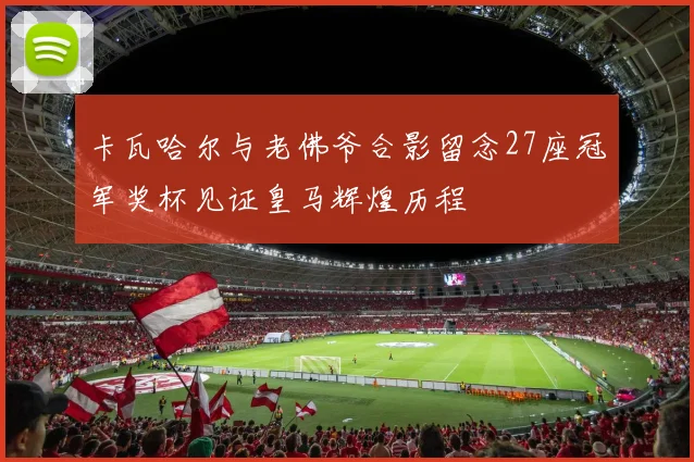 卡瓦哈尔与老佛爷合影留念27座冠军奖杯见证皇马辉煌历程