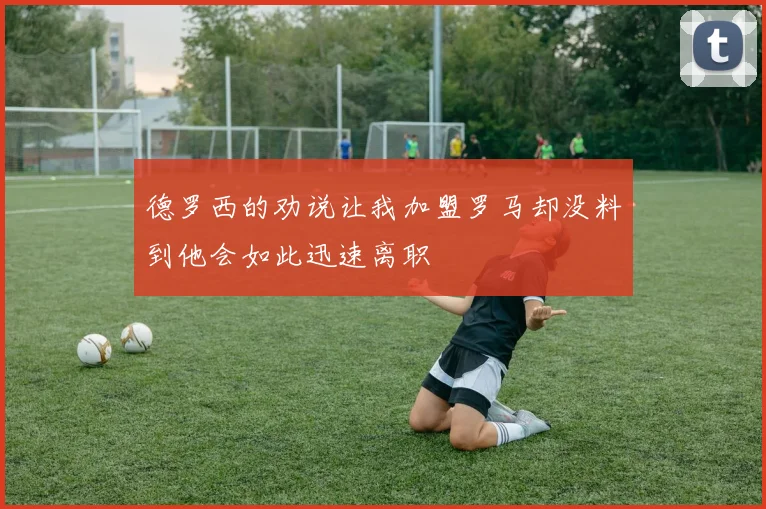 德罗西的劝说让我加盟罗马却没料到他会如此迅速离职
