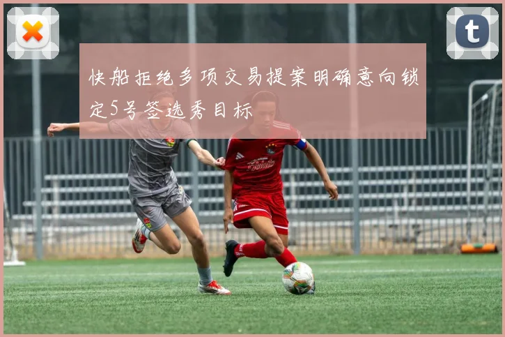 快船拒绝多项交易提案明确意向锁定5号签选秀目标