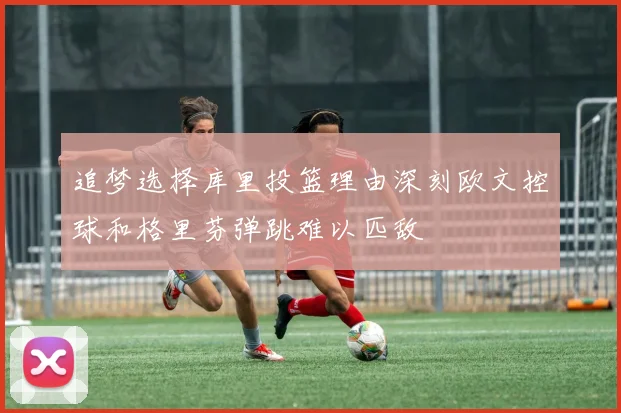 追梦选择库里投篮理由深刻欧文控球和格里芬弹跳难以匹敌