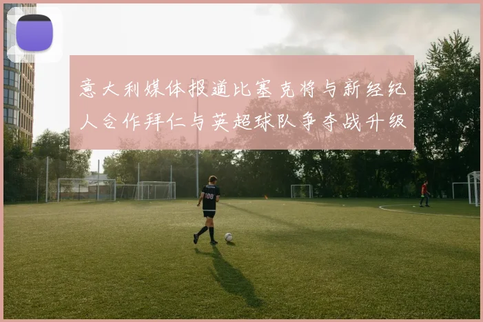 意大利媒体报道比塞克将与新经纪人合作拜仁与英超球队争夺战升级