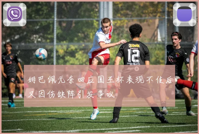 姆巴佩无奈回应国王杯表现不佳后又因伤缺阵引发争议