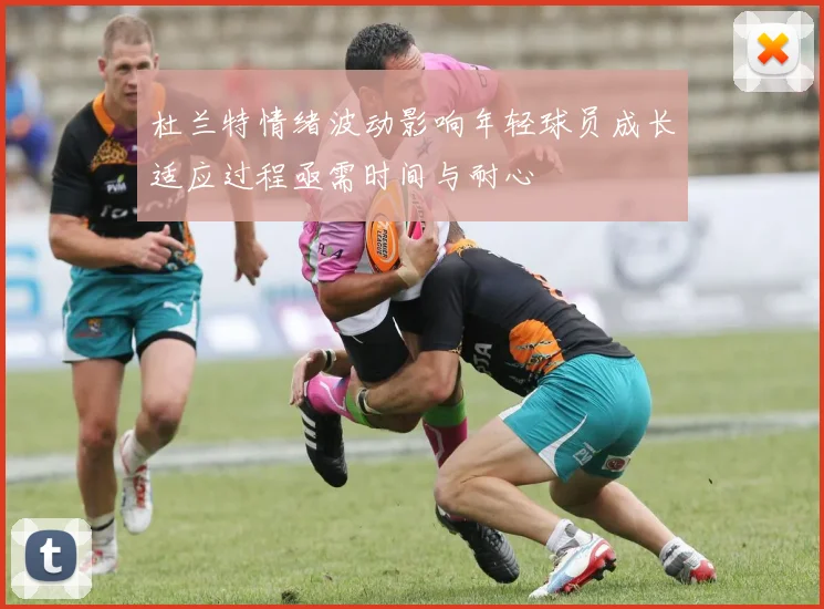 杜兰特情绪波动影响年轻球员成长适应过程亟需时间与耐心
